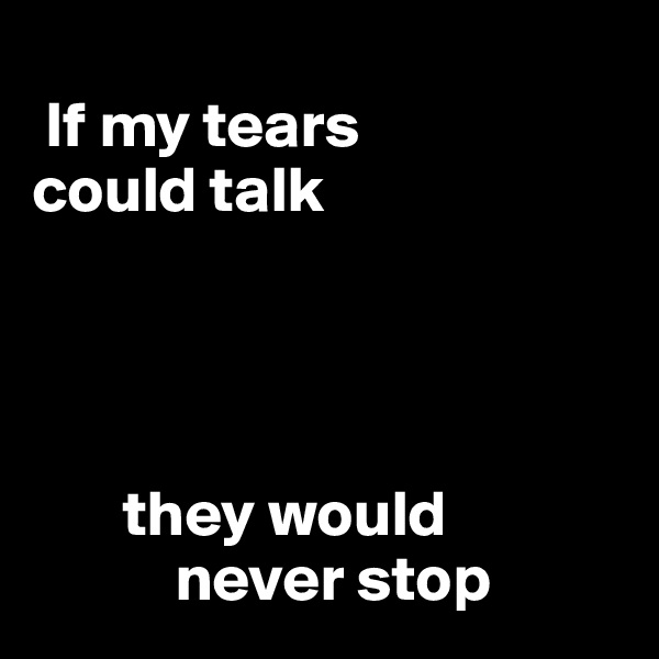 
 If my tears 
could talk




       they would
           never stop