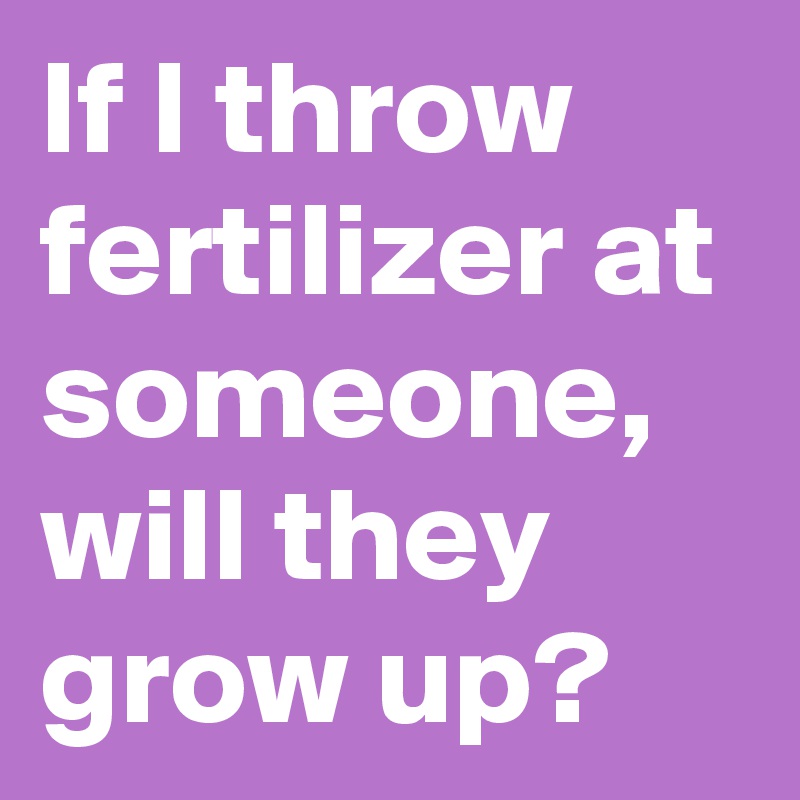 If I throw fertilizer at someone, will they grow up?