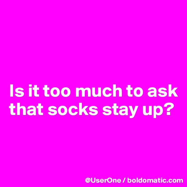 



Is it too much to ask that socks stay up?

