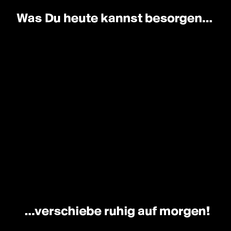   Was Du heute kannst besorgen...













     ...verschiebe ruhig auf morgen!
