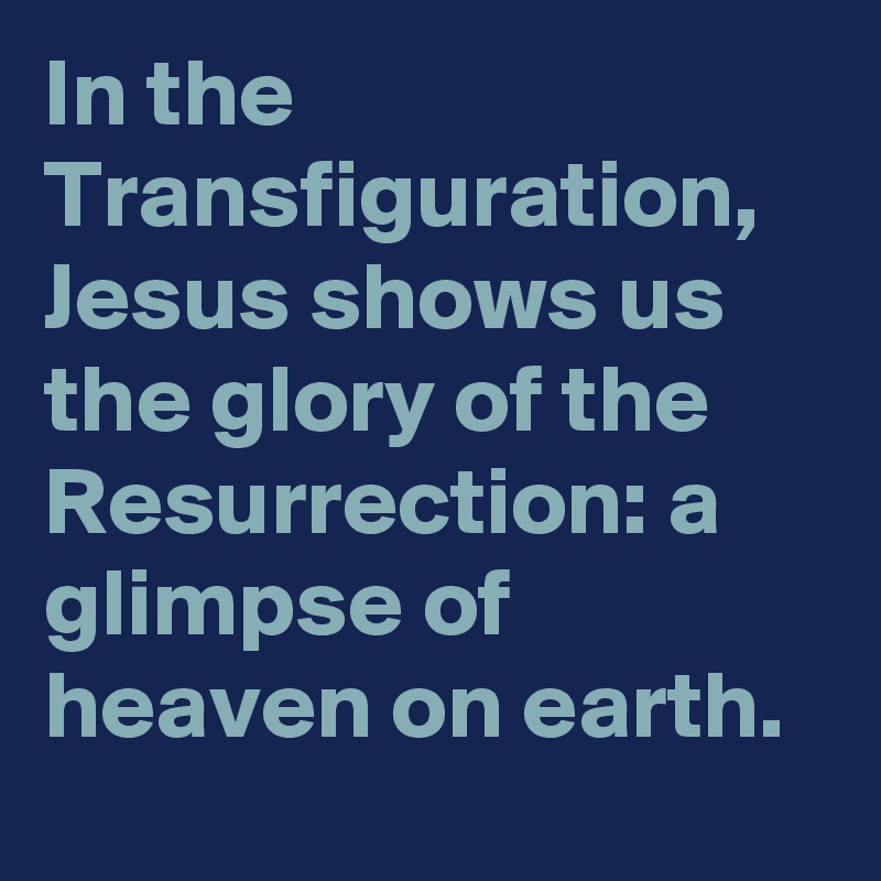In the Transfiguration, Jesus shows us the glory of the Resurrection: a glimpse of heaven on earth.