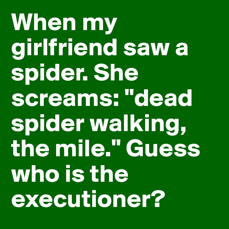 When my girlfriend saw a spider. She screams: "dead spider walking, the mile." Guess who is the executioner?
