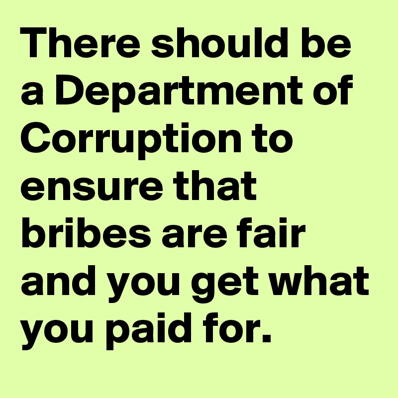 There should be a Department of Corruption to ensure that bribes are fair and you get what you paid for.