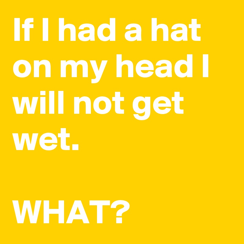 If I had a hat on my head I will not get wet.

WHAT?