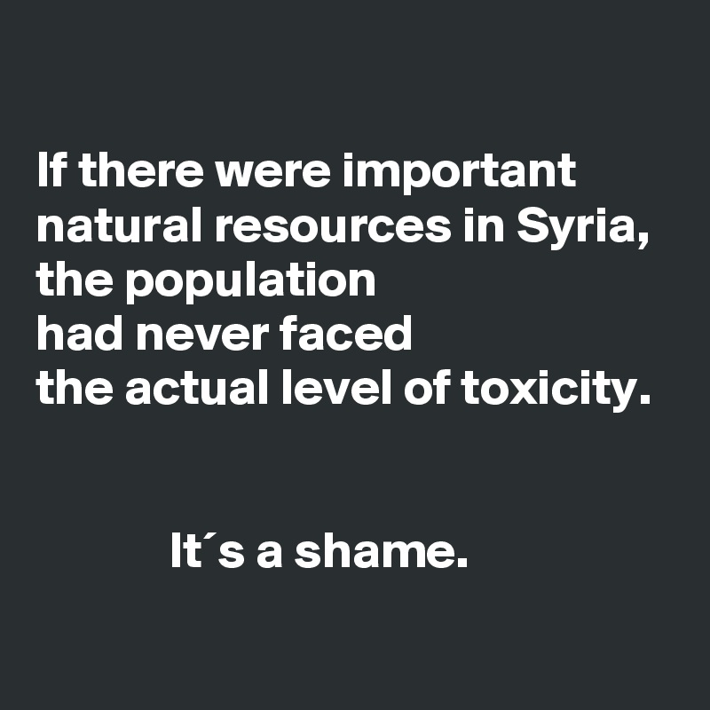          

If there were important natural resources in Syria, 
the population 
had never faced 
the actual level of toxicity.


             It´s a shame.
 