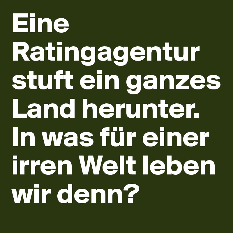 Eine Ratingagentur stuft ein ganzes Land herunter. In was für einer irren Welt leben wir denn? 