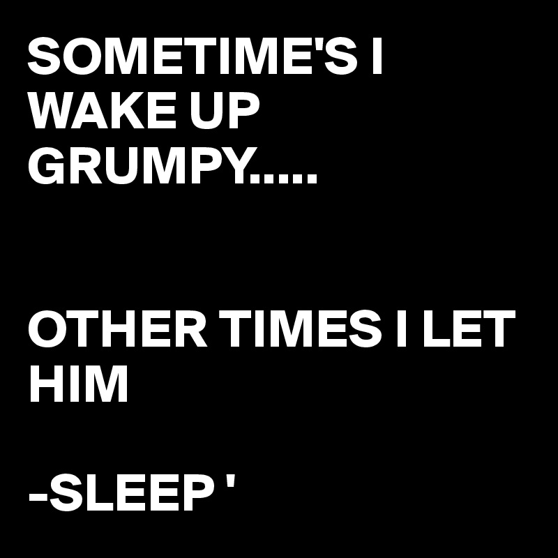 SOMETIME'S I WAKE UP GRUMPY.....


OTHER TIMES I LET HIM 

-SLEEP '