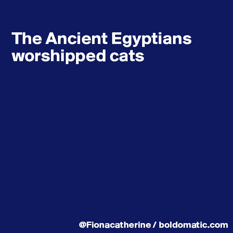 
The Ancient Egyptians
worshipped cats








