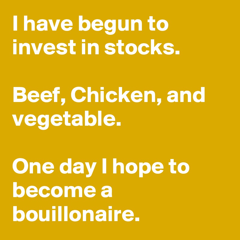 I have begun to invest in stocks.

Beef, Chicken, and vegetable.

One day I hope to become a bouillonaire.