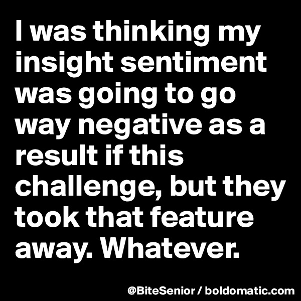 I was thinking my insight sentiment was going to go way negative as a result if this challenge, but they took that feature away. Whatever. 