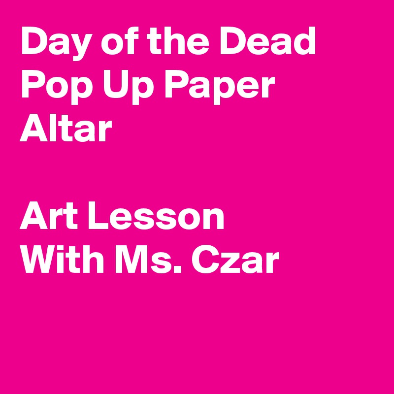 Day of the Dead Pop Up Paper Altar

Art Lesson 
With Ms. Czar   

