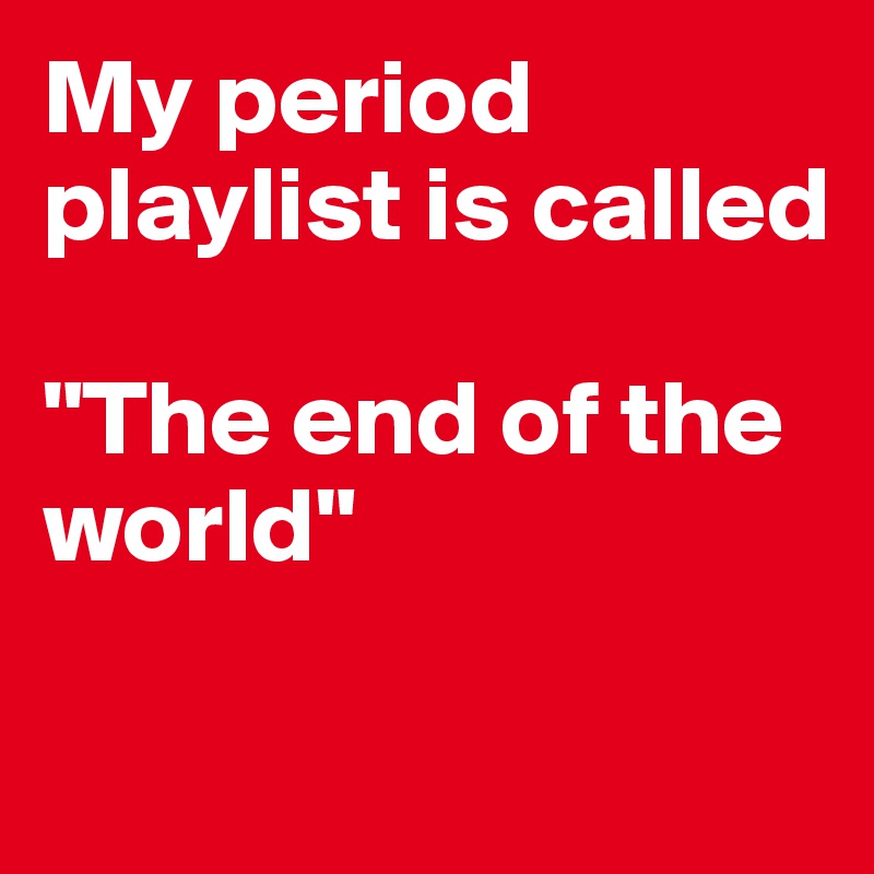My period playlist is called 

"The end of the world"

