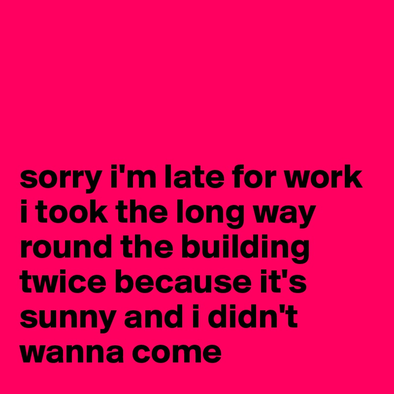 



sorry i'm late for work i took the long way round the building twice because it's sunny and i didn't wanna come