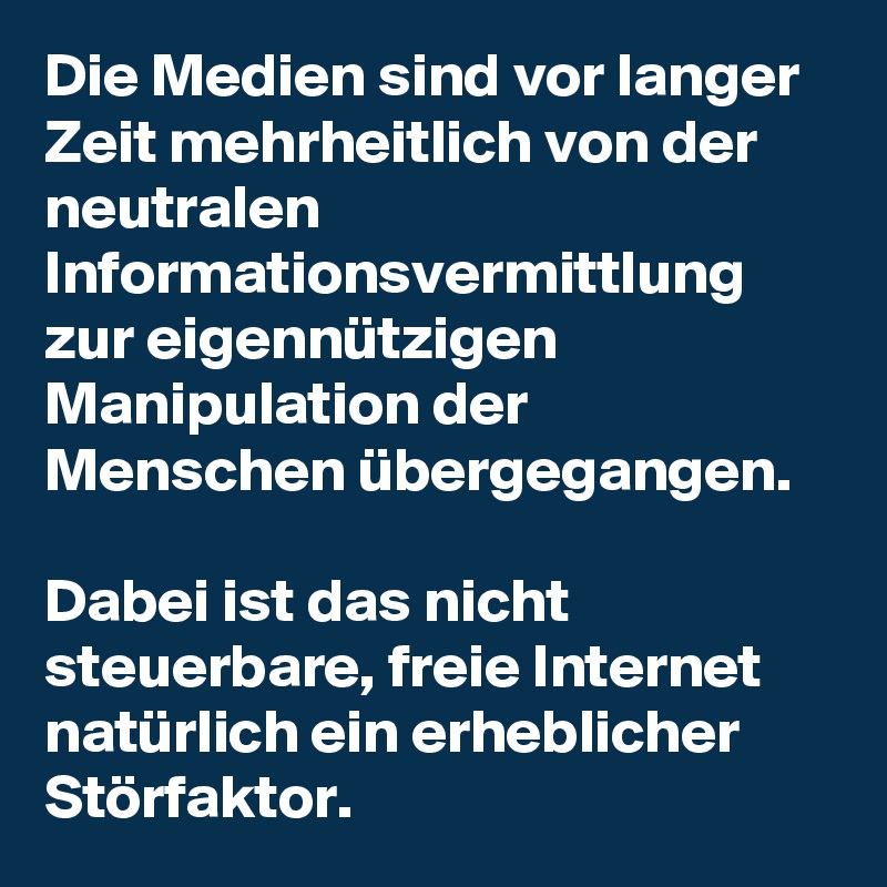 Die Medien sind vor langer Zeit mehrheitlich von der neutralen Informationsvermittlung zur eigennützigen Manipulation der Menschen übergegangen. 

Dabei ist das nicht steuerbare, freie Internet natürlich ein erheblicher Störfaktor.