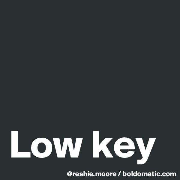 


Low key