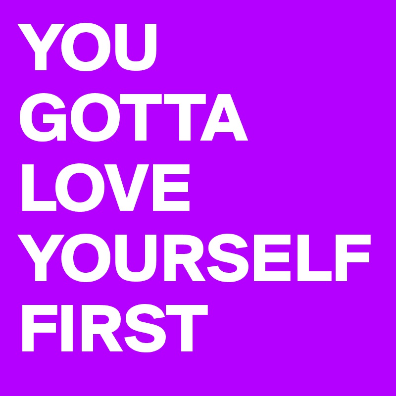 YOU GOTTA LOVE YOURSELF FIRST