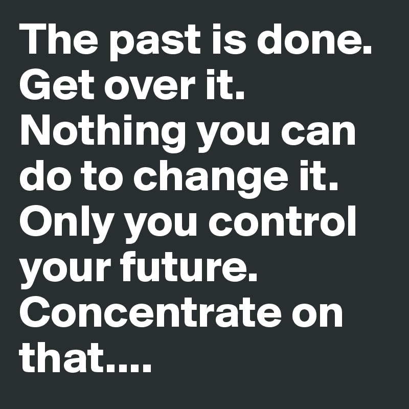 The past is done. Get over it. Nothing you can do to change it. Only you control your future. Concentrate on that....