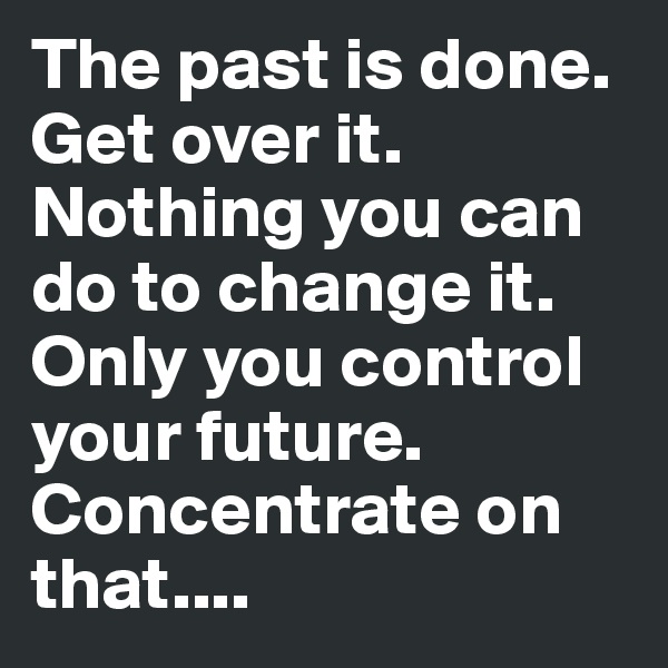 The past is done. Get over it. Nothing you can do to change it. Only you control your future. Concentrate on that....