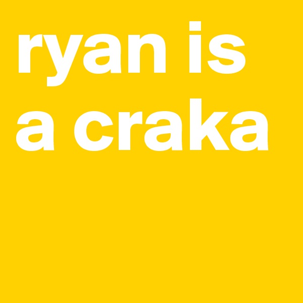 ryan is a craka