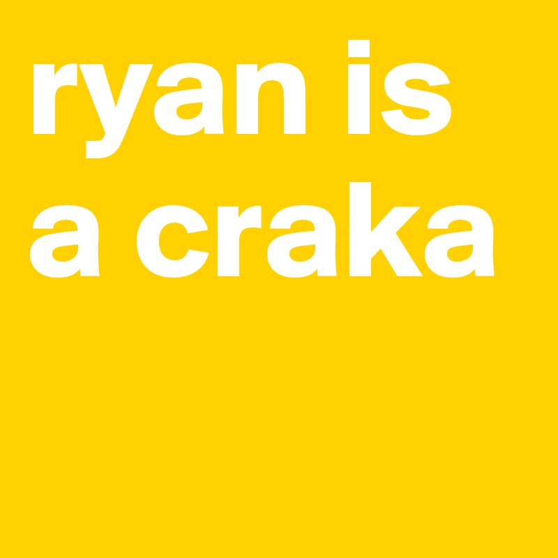 ryan is a craka