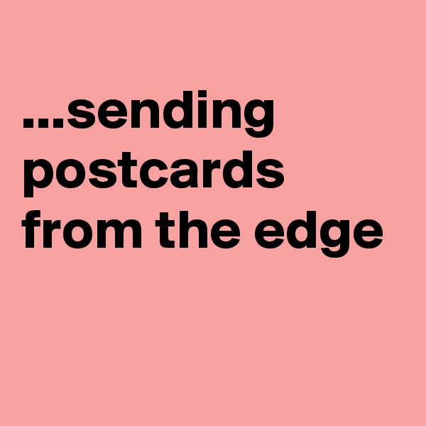 
...sending
postcards
from the edge

