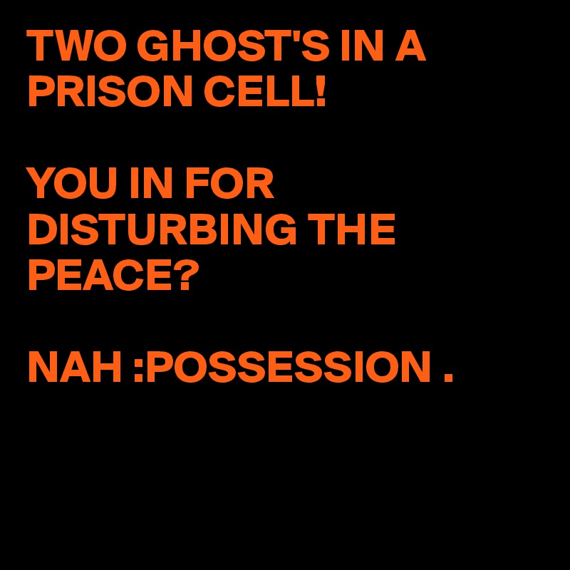 TWO GHOST'S IN A PRISON CELL!

YOU IN FOR DISTURBING THE PEACE?

NAH :POSSESSION .


