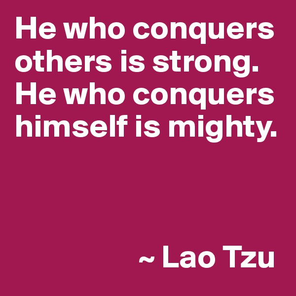 He who conquers others is strong. He who conquers himself is mighty.



                   ~ Lao Tzu