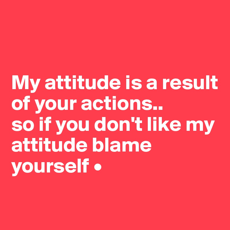 


My attitude is a result of your actions..
so if you don't like my attitude blame yourself •
