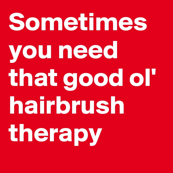 Sometimes you need that good ol' hairbrush therapy