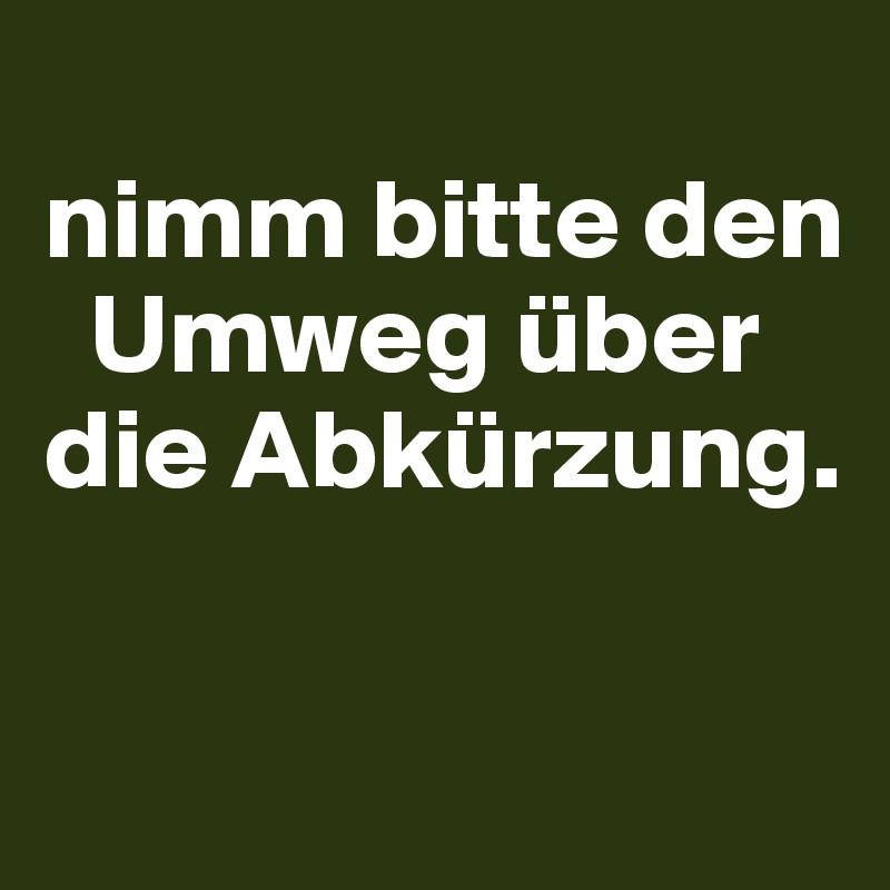 
nimm bitte den 
  Umweg über   die Abkürzung.

