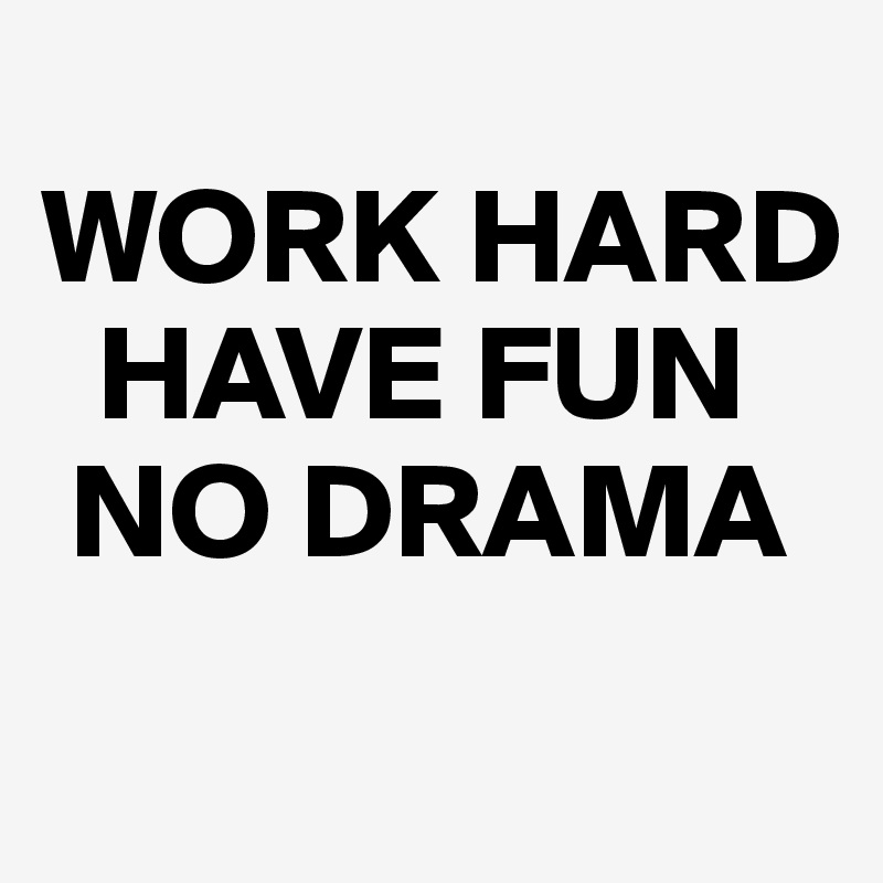 
WORK HARD
  HAVE FUN
 NO DRAMA
