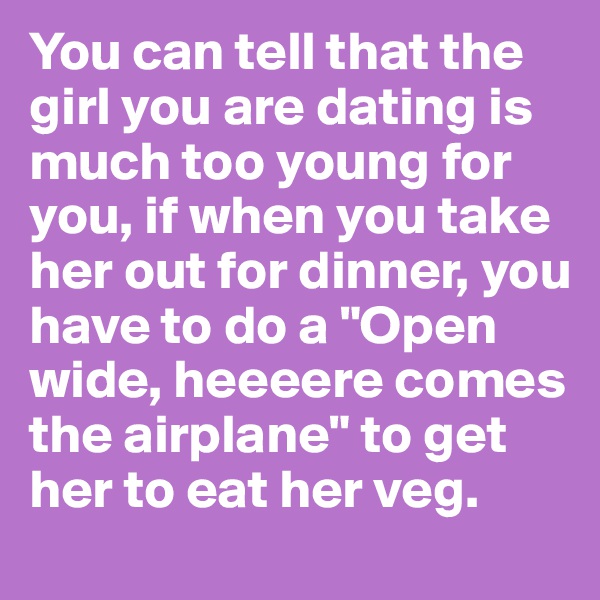 You can tell that the girl you are dating is much too young for you, if when you take her out for dinner, you have to do a "Open wide, heeeere comes the airplane" to get her to eat her veg. 