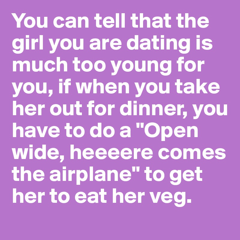 You can tell that the girl you are dating is much too young for you, if when you take her out for dinner, you have to do a "Open wide, heeeere comes the airplane" to get her to eat her veg. 