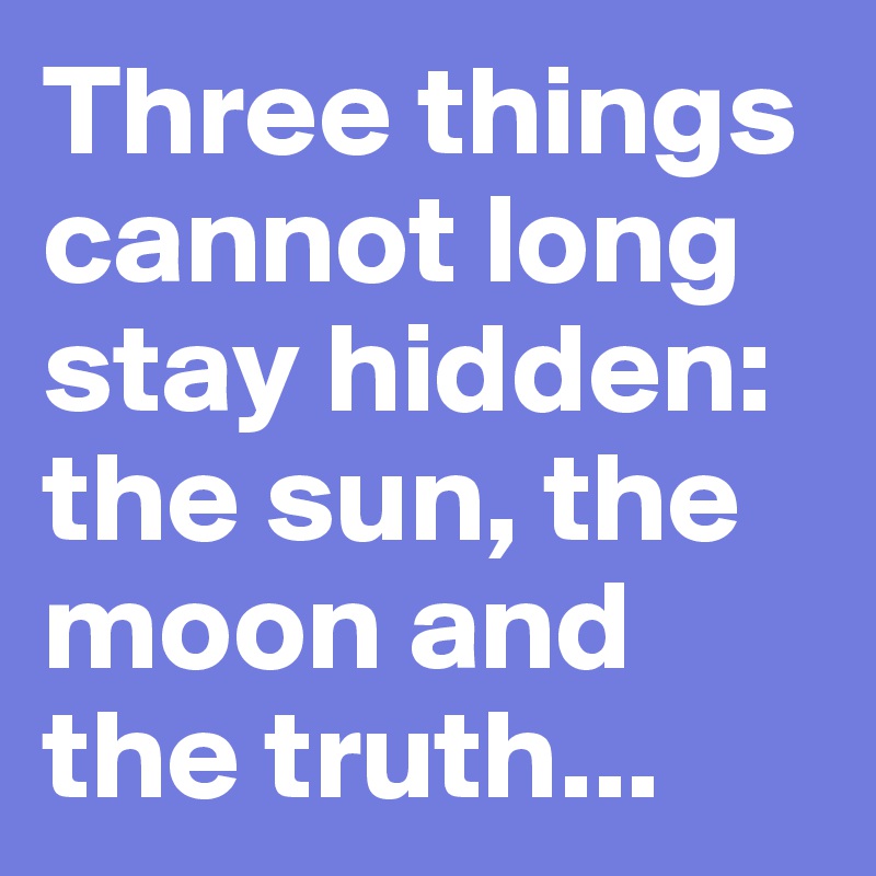 Three things cannot long stay hidden: the sun, the moon and the truth...