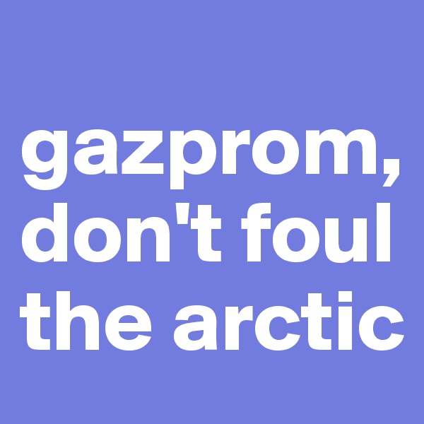 
gazprom, don't foul the arctic