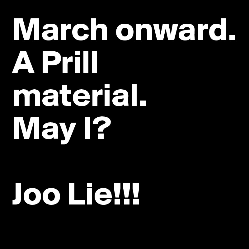 March onward. 
A Prill material.    
May I?

Joo Lie!!!