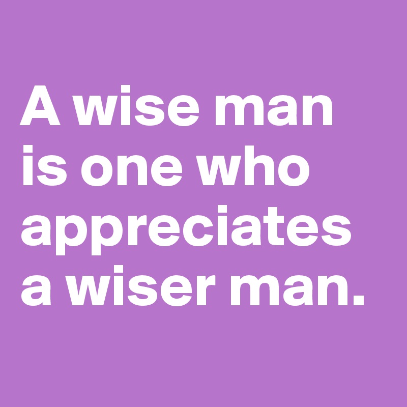 
A wise man is one who appreciates a wiser man.
