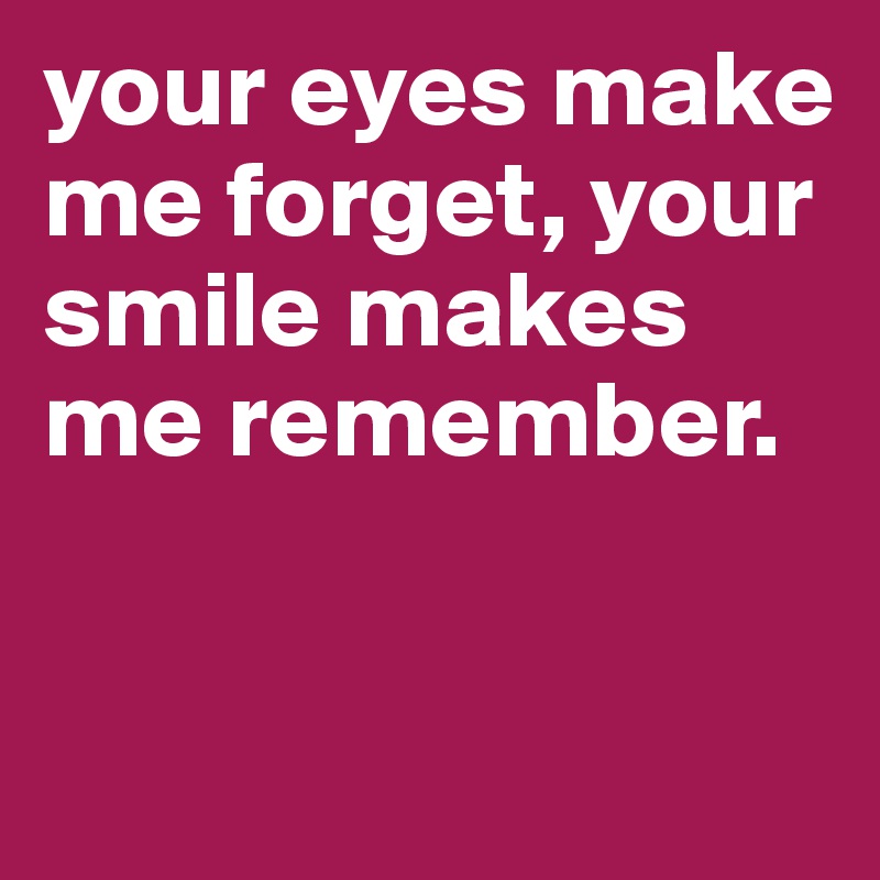 your eyes make me forget, your smile makes me remember.


