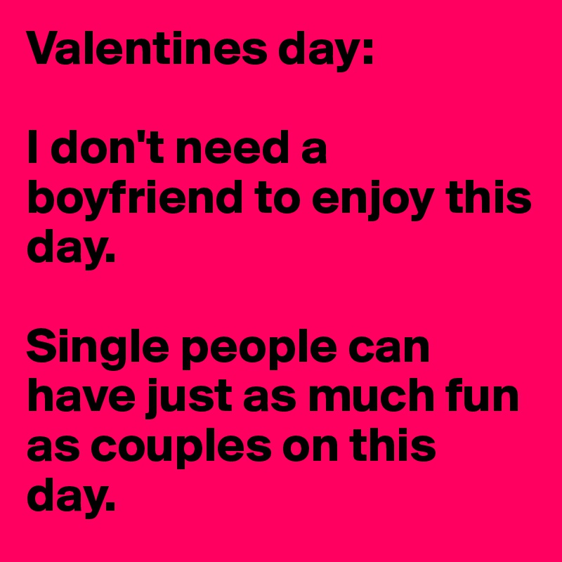 Valentines day: 

I don't need a boyfriend to enjoy this day. 

Single people can have just as much fun as couples on this day. 