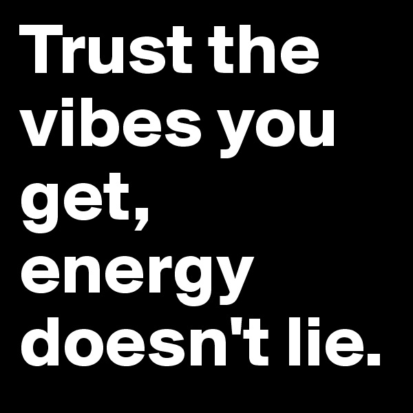 Trust the vibes you get, energy doesn't lie.