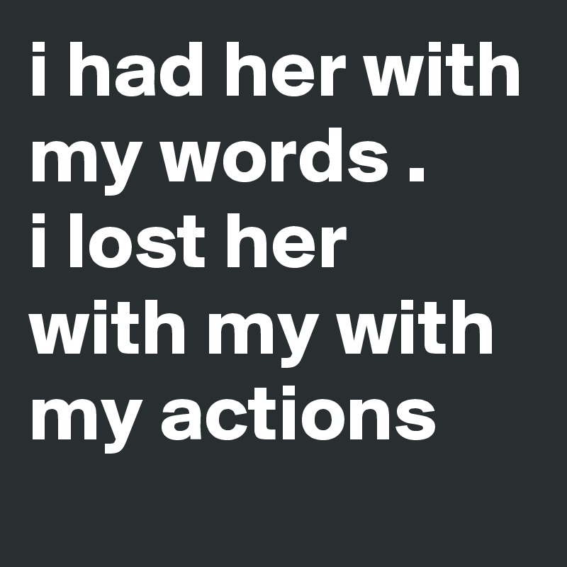 i had her with my words .
i lost her with my with my actions 