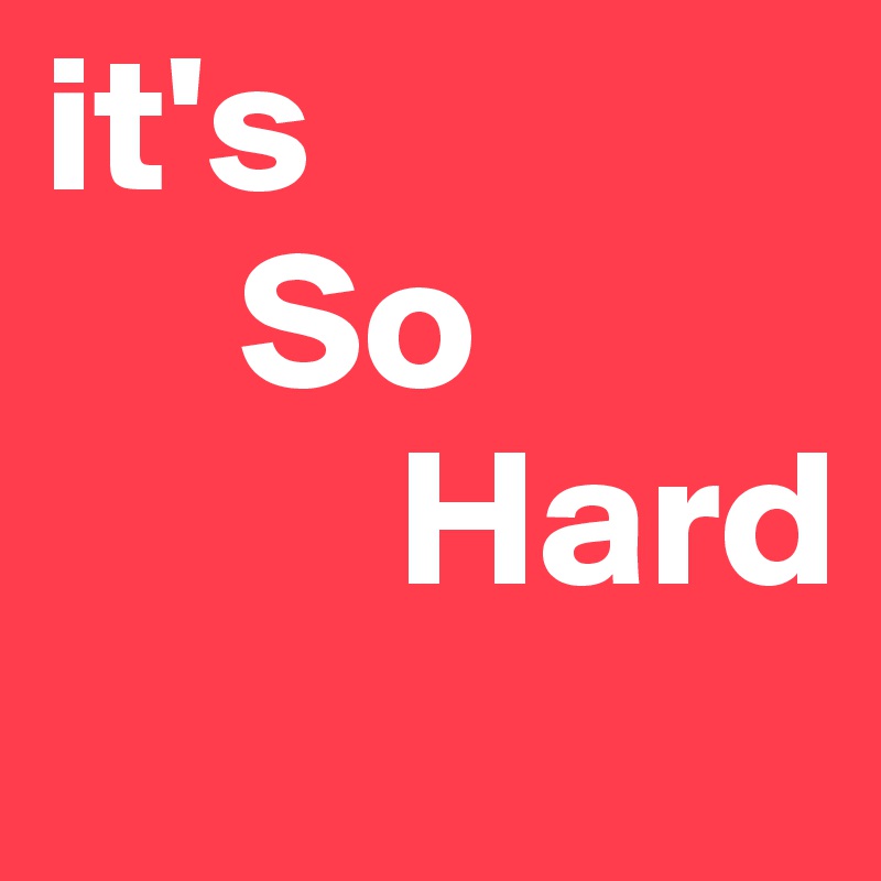 it's 
     So
         Hard