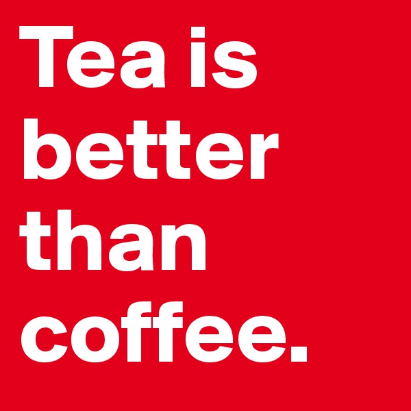 Tea is better than coffee. 