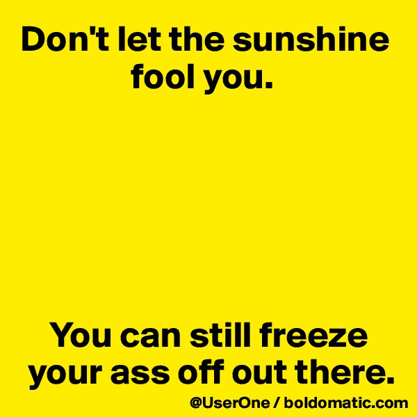 Don't let the sunshine 
               fool you.






    You can still freeze 
 your ass off out there.