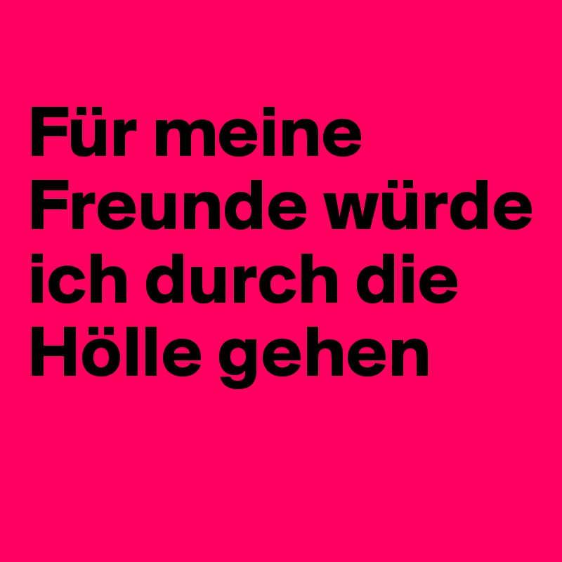 
Für meine Freunde würde ich durch die Hölle gehen 
