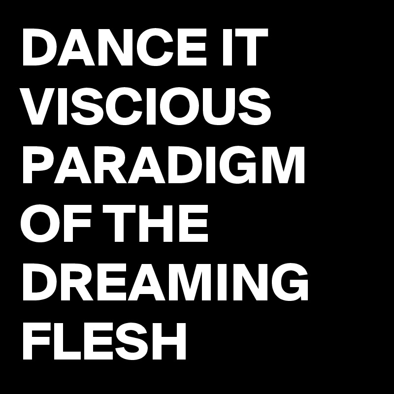 DANCE IT VISCIOUS PARADIGM OF THE DREAMING FLESH