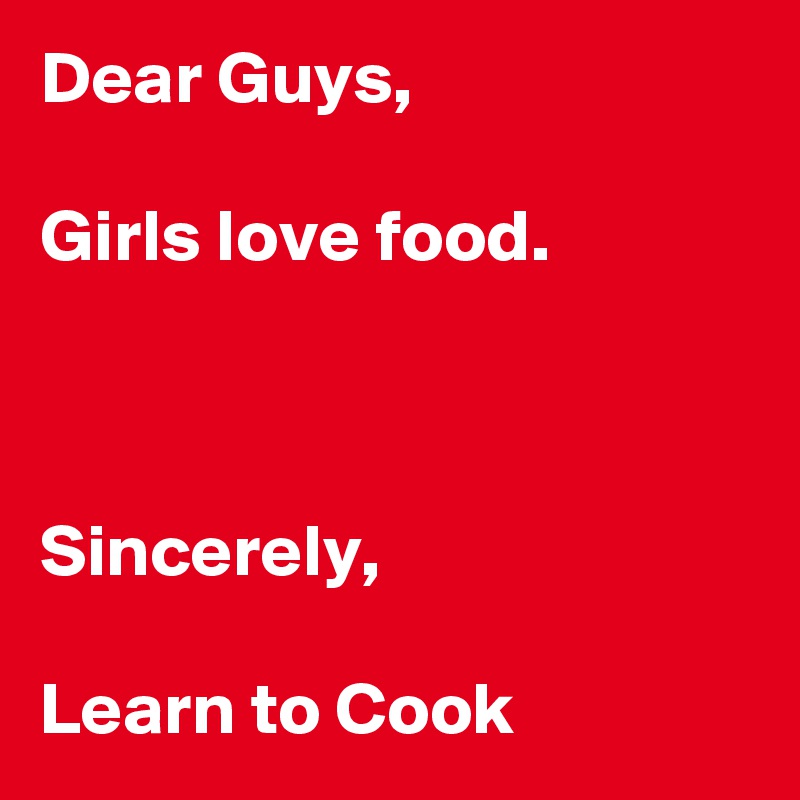 Dear Guys,

Girls love food.



Sincerely,

Learn to Cook