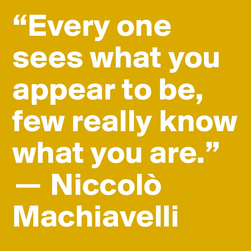 “Every one sees what you appear to be, few really know what you are.” 
? Niccolò Machiavelli