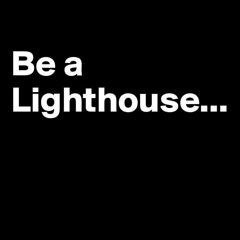 
Be a Lighthouse...

