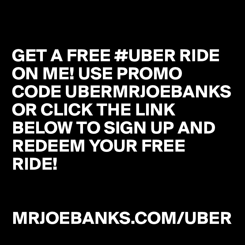 

GET A FREE #UBER RIDE ON ME! USE PROMO CODE UBERMRJOEBANKS OR CLICK THE LINK BELOW TO SIGN UP AND REDEEM YOUR FREE RIDE!


MRJOEBANKS.COM/UBER